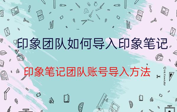 印象团队如何导入印象笔记 印象笔记团队账号导入方法